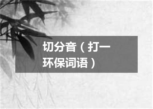 切分音（打一环保词语）