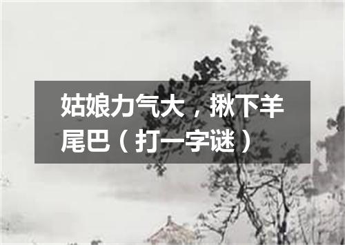 姑娘力气大，揪下羊尾巴（打一字谜）