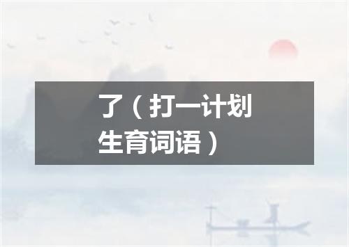 了（打一计划生育词语）