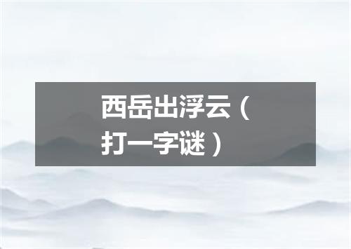 西岳出浮云（打一字谜）
