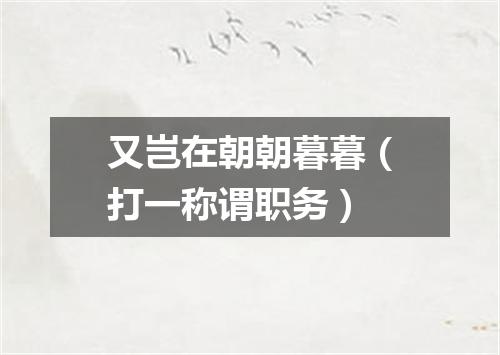 又岂在朝朝暮暮（打一称谓职务）