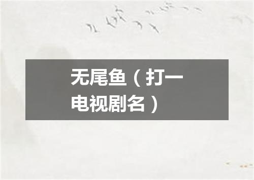 无尾鱼（打一电视剧名）