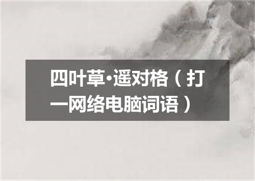 四叶草·遥对格（打一网络电脑词语）