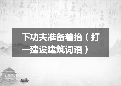 下功夫准备着抬（打一建设建筑词语）