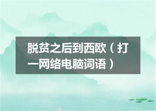 脱贫之后到西欧（打一网络电脑词语）