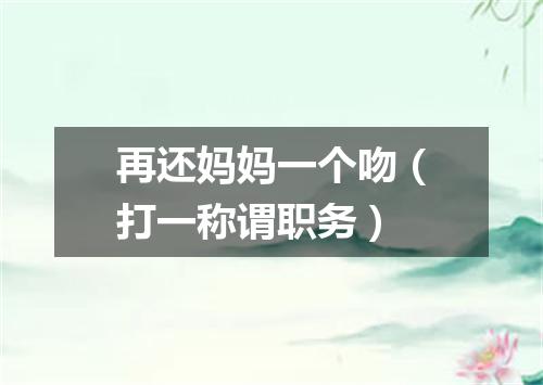 再还妈妈一个吻（打一称谓职务）