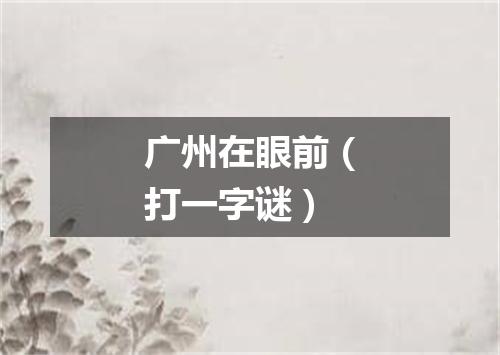 广州在眼前（打一字谜）