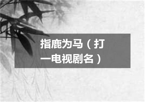 指鹿为马（打一电视剧名）