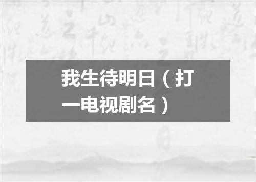 我生待明日（打一电视剧名）