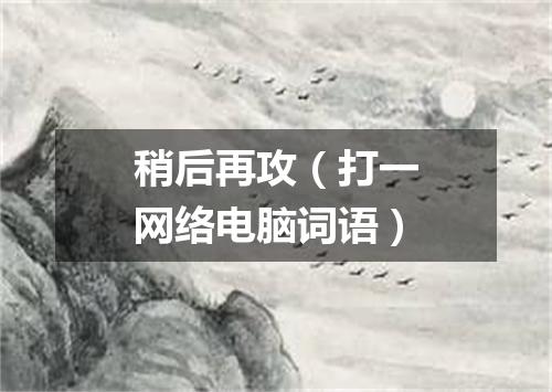 稍后再攻（打一网络电脑词语）