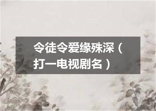 令徒令爱缘殊深（打一电视剧名）