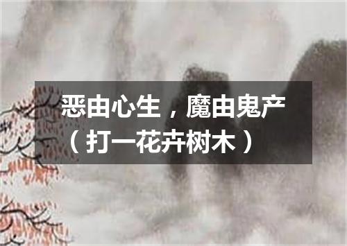 恶由心生，魔由鬼产（打一花卉树木）