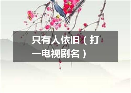 只有人依旧（打一电视剧名）