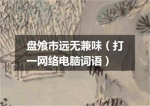 盘飧市远无兼味（打一网络电脑词语）