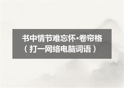 书中情节难忘怀·卷帘格（打一网络电脑词语）