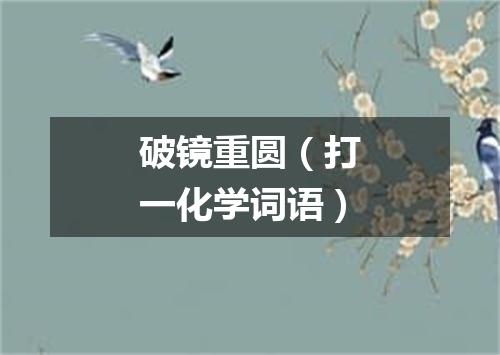 破镜重圆（打一化学词语）