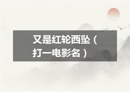 又是红轮西坠（打一电影名）