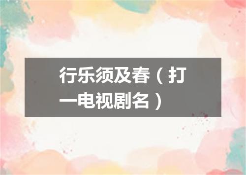 行乐须及春（打一电视剧名）