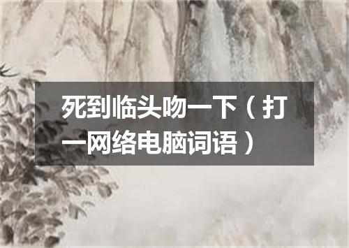 死到临头吻一下（打一网络电脑词语）