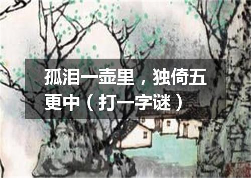 孤泪一壶里，独倚五更中（打一字谜）