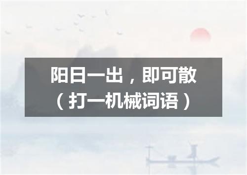 阳日一出，即可散（打一机械词语）