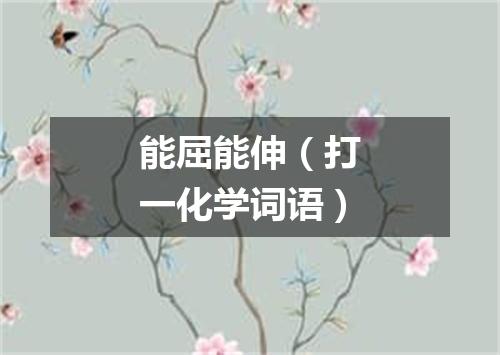能屈能伸（打一化学词语）