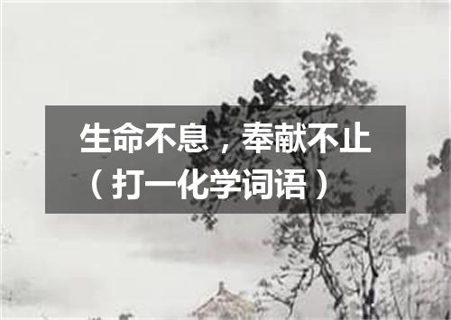 生命不息，奉献不止（打一化学词语）