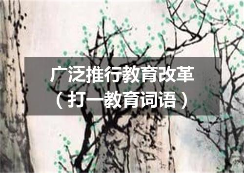 广泛推行教育改革（打一教育词语）