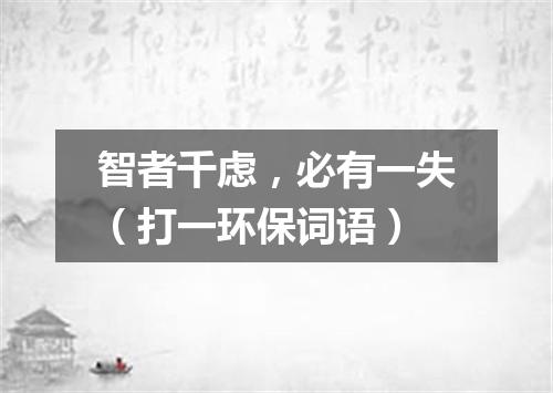 智者千虑，必有一失（打一环保词语）