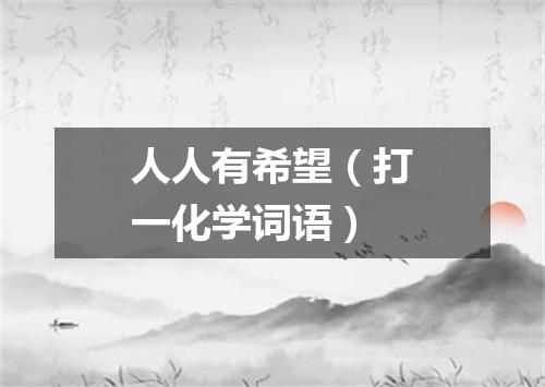 人人有希望（打一化学词语）