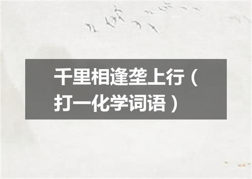千里相逢垄上行（打一化学词语）