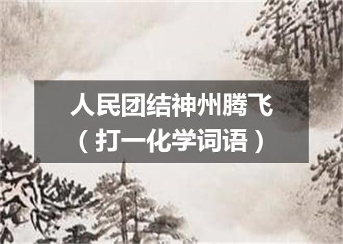 人民团结神州腾飞（打一化学词语）