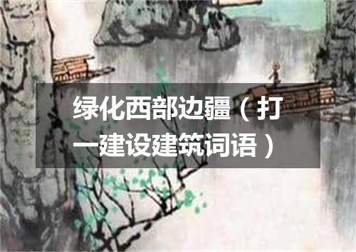 绿化西部边疆（打一建设建筑词语）