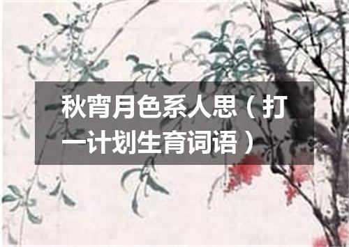 秋宵月色系人思（打一计划生育词语）