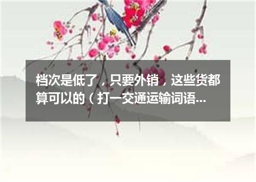 档次是低了，只要外销，这些货都算可以的（打一交通运输词语）
