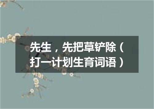 先生，先把草铲除（打一计划生育词语）