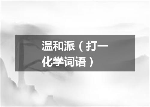 温和派（打一化学词语）