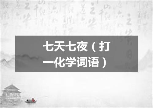 七天七夜（打一化学词语）