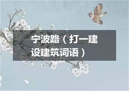 宁波路（打一建设建筑词语）