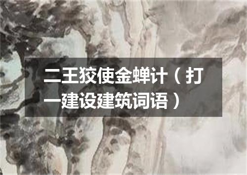 二王狡使金蝉计（打一建设建筑词语）