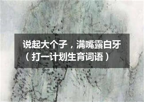 说起大个子，满嘴露白牙（打一计划生育词语）