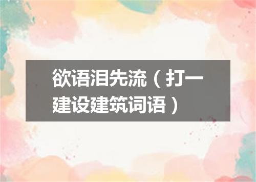 欲语泪先流（打一建设建筑词语）