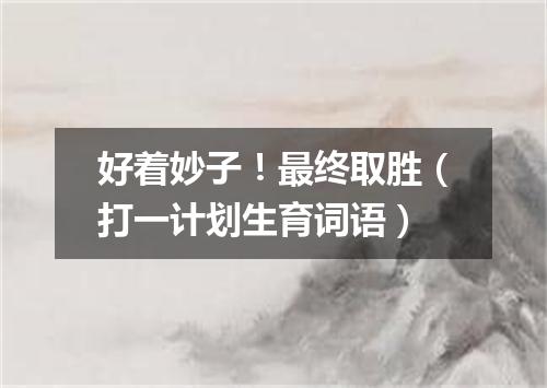 好着妙子！最终取胜（打一计划生育词语）