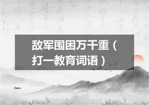 敌军围困万千重（打一教育词语）