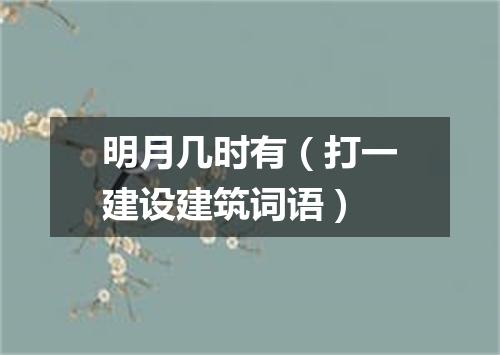明月几时有（打一建设建筑词语）