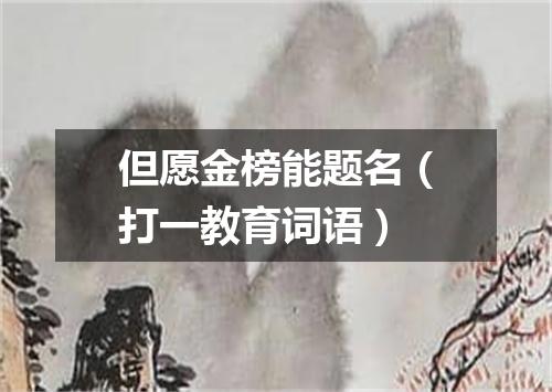 但愿金榜能题名（打一教育词语）