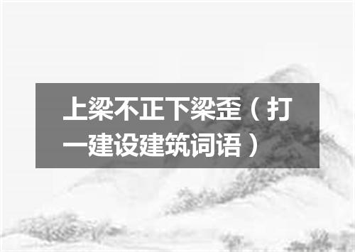上梁不正下梁歪（打一建设建筑词语）