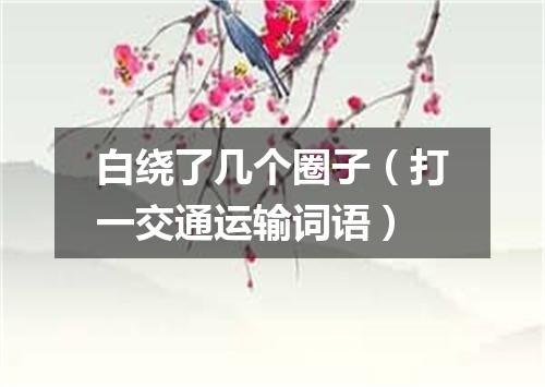 白绕了几个圈子（打一交通运输词语）