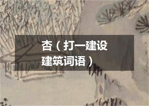 杏（打一建设建筑词语）