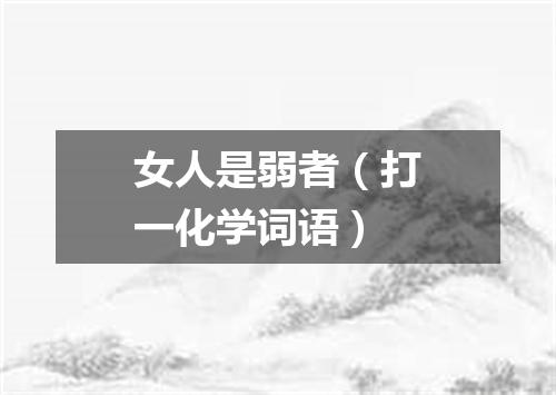 女人是弱者（打一化学词语）